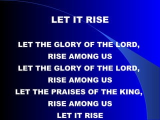 LET IT RISE LET THE GLORY OF THE LORD,  RISE AMONG US LET THE GLORY OF THE LORD,  RISE AMONG US LET THE PRAISES OF THE KING,  RISE AMONG US LET IT RISE 