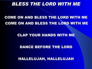 BLESS THE LORD WITH ME COME ON AND BLESS THE LORD WITH ME COME ON AND BLESS THE LORD WITH ME CLAP YOUR HANDS WITH ME DANCE BEFORE THE LORD HALLELUJAH, HALLELUJAH 