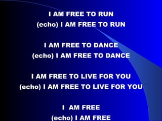 I AM FREE TO RUN (echo) I AM FREE TO RUN I AM FREE TO DANCE (echo) I AM FREE TO DANCE I AM FREE TO LIVE FOR YOU (echo) I AM FREE TO LIVE FOR YOU I  AM FREE (echo) I AM FREE 