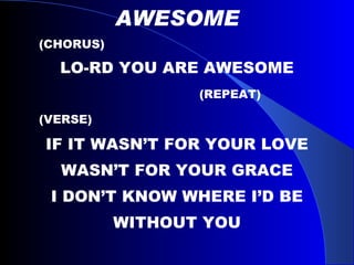 AWESOME (CHORUS) LO-RD YOU ARE AWESOME (REPEAT) (VERSE) IF IT WASN’T FOR YOUR LOVE WASN’T FOR YOUR GRACE I DON’T KNOW WHERE I’D BE WITHOUT YOU 