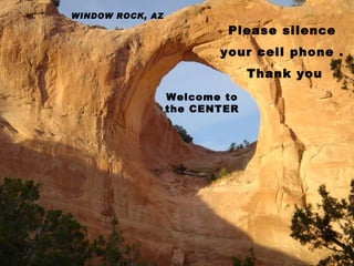 WINDOW ROCK, AZ Welcome to the CENTER Please silence  your cell phone .  Thank you 