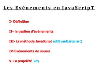 L e s E v è n e m e n t s e n J av a S c r i p T
I- Définition
II- la gestion d’évènements
III- La méthode JavaScript addEventListener()
IV-Evénements de souris
V- La propriété key
 