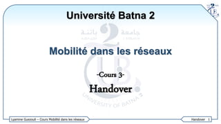 Lyamine Guezouli – Cours Mobilité dans les réseaux Handover 1
-Cours 3-
Handover
Université Batna 2
Mobilité dans les réseaux
 