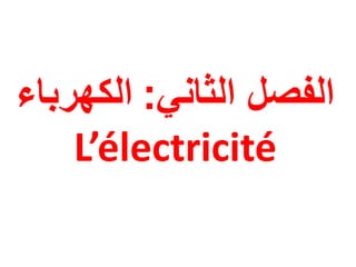 ‫الثاني‬ ‫الفصل‬
:
‫الكهرباء‬
L’électricité
 