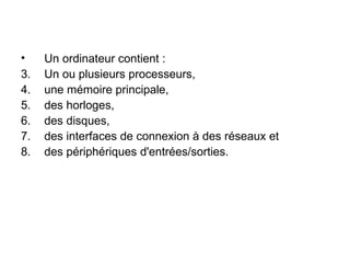Un ordinateur contient : Un ou plusieurs processeurs, une mémoire principale, des horloges, des disques, des interfaces de connexion à des réseaux et des périphériques d'entrées/sorties. 