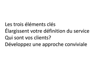 Les trois éléments clés
Élargissent votre définition du service
Qui sont vos clients?
Développez une approche conviviale
 