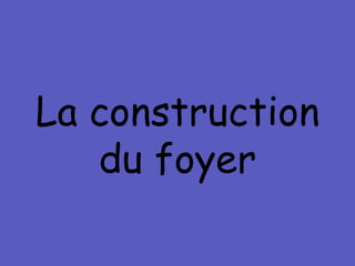 La construction du foyer 