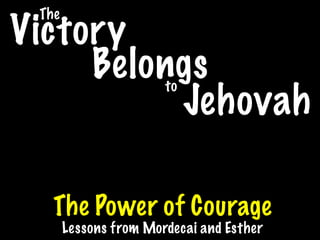 The
Victory
     Belongs           to
          Jehovah

   The Power of Courage
       Lessons from Mordecai and Esther
 