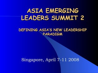 ASIA EMERGING LEADERS SUMMIT 2 DEFINING ASIA’S NEW LEADERSHIP PARADIGM Singapore, April 7-11 2008 