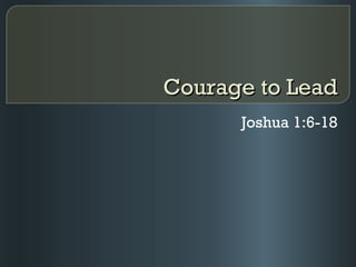 Courage to Lead
      Joshua 1:6-18
 