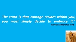 The truth is that courage resides within you;
you must simply decide to embrace it.”
Jennifer McClanahan-Flint
