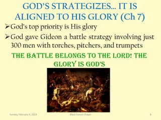 GOD’S STRATEGIZES… IT IS
ALIGNED TO HIS GLORY (Ch 7)
God’s top priority is His glory
God gave Gideon a battle strategy involving just
300 men with torches, pitchers, and trumpets
The battle belongs to the lord! The
glory is god’s

Sunday, February 9, 2014

Black Forest Chapel

8

 