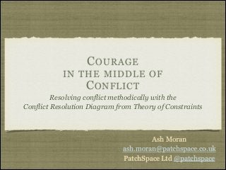 C OURAGE
IN THE MIDDLE OF
C ONFLICT
Resolving conflict methodically with the
Conflict Resolution Diagram from Theory of Constraints

Ash Moran
ash.moran@patchspace.co.uk
PatchSpace Ltd @patchspace

 
