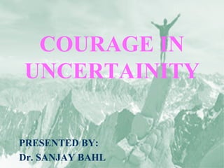 COURAGE IN
UNCERTAINITY
PRESENTED BY:
Dr. SANJAY BAHL

 