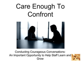 Care Enough To
Confront
Conducting Courageous Conversations:
An Important Opportunity to Help Staff Learn and
Grow
 