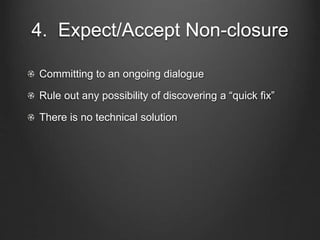 4. Expect/Accept Non-closure
Committing to an ongoing dialogue
Rule out any possibility of discovering a “quick fix”
There is no technical solution
 