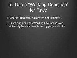 5. Use a “Working Definition”
for Race
Differentiated from “nationality” and “ethnicity”
Examining and understanding how race is lived
differently by white people and by people of color
 