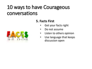 10 ways to have Courageous
conversations
5. Facts First
• Get your facts right
• Do not assume
• Listen to others opinion
• Use language that keeps
discussion open
 