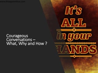 Courageous
Conversations –
What, Why and How ?
www.theapprentiice.com
 