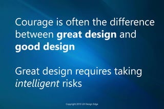 Courage is often the difference
between great design and
good design
Great design requires taking
intelligent risks
Copyright 2010 UX Design Edge
 