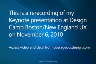 This is a rerecording of my
Keynote presentation at Design
Camp Boston/New England UX
on November 6, 2010
Access video and deck from courageousdesign.com
Copyright 2010 UX Design Edge
 