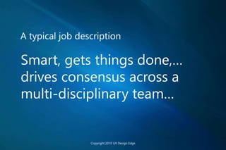 A typical job description
Smart, gets things done,…
drives consensus across a
multi-disciplinary team…
Copyright 2010 UX Design Edge
 