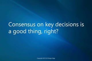 Consensus on key decisions is
a good thing, right?
Copyright 2010 UX Design Edge
 