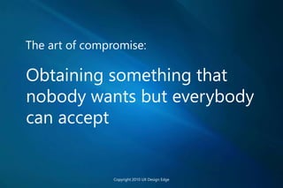 The art of compromise:
Obtaining something that
nobody wants but everybody
can accept
Copyright 2010 UX Design Edge
 