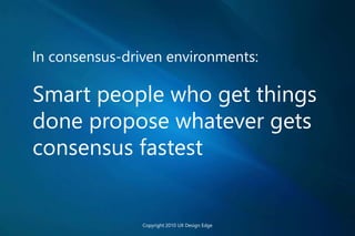 In consensus-driven environments:
Smart people who get things
done propose whatever gets
consensus fastest
Copyright 2010 UX Design Edge
 