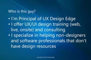 Who is this guy?
• I’m Principal of UX Design Edge
• I offer UX/UI design training (web,
live, onsite) and consulting
• I specialize in helping non-designers
and software professionals that don’t
have design resources
Copyright 2010 UX Design Edge
 