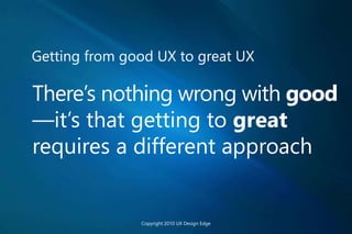 Getting from good UX to great UX
There’s nothing wrong with good
—it’s that getting to great
requires a different approach
Copyright 2010 UX Design Edge
 