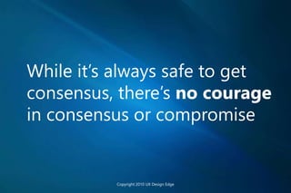 While it’s always safe to get
consensus, there’s no courage
in consensus or compromise
Copyright 2010 UX Design Edge
 