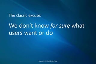 The classic excuse:
We don’t know for sure what
users want or do
Copyright 2010 UX Design Edge
 