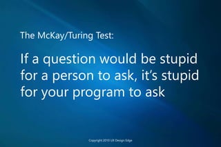 The McKay/Turing Test:
If a question would be stupid
for a person to ask, it’s stupid
for your program to ask
Copyright 2010 UX Design Edge
 