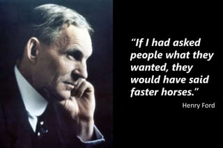 “If I had asked
people what they
wanted, they
would have said
faster horses.”
Henry Ford
 