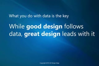 What you do with data is the key
While good design follows
data, great design leads with it
Copyright 2010 UX Design Edge
 