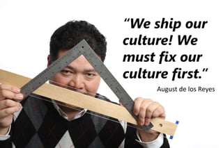 “We ship our
culture! We
must fix our
culture first.”
August de los Reyes
 