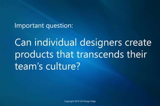 Important question:
Can individual designers create
products that transcends their
team’s culture?
Copyright 2010 UX Design Edge
 