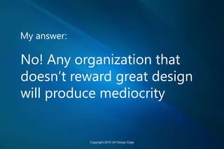 My answer:
No! Any organization that
doesn’t reward great design
will produce mediocrity
Copyright 2010 UX Design Edge
 