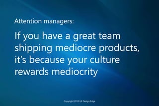 Attention managers:
If you have a great team
shipping mediocre products,
it’s because your culture
rewards mediocrity
Copyright 2010 UX Design Edge
 