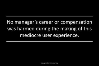 No manager’s career or compensation
was harmed during the making of this
mediocre user experience.
Copyright 2010 UX Design Edge
 