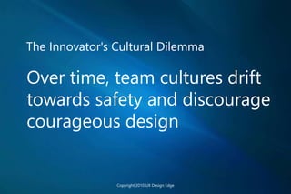 The Innovator's Cultural Dilemma
Over time, team cultures drift
towards safety and discourage
courageous design
Copyright 2010 UX Design Edge
 