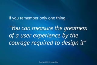 “You can measure the greatness
of a user experience by the
courage required to design it”
Copyright 2010 UX Design Edge
If you remember only one thing…
 