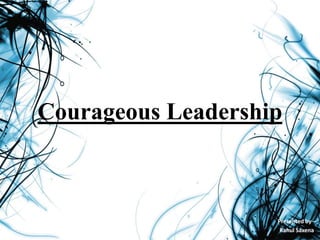Courageous Leadership
Presented by –
Rahul Saxena
 