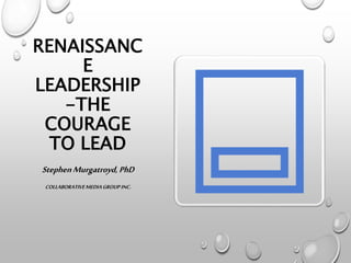 RENAISSANC
E
LEADERSHIP
-THE
COURAGE
TO LEAD
StephenMurgatroyd,PhD
COLLABORATIVEMEDIAGROUP INC.
 