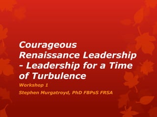 Courageous
Renaissance Leadership
- Leadership for a Time
of Turbulence
Workshop 1
Stephen Murgatroyd, PhD FBPsS FRSA
 