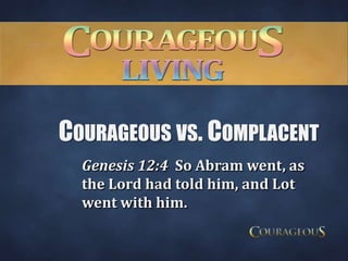 Courageous vs. Complacent Genesis 12:4  So Abram went, as the Lord had told him, and Lot went with him.  