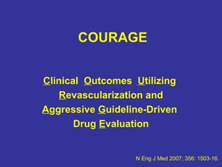 COURAGE


Clinical Outcomes Utilizing
   Revascularization and
Aggressive Guideline-Driven
       Drug Evaluation


                  N Eng J Med 2007; 356: 1503-16.
 
