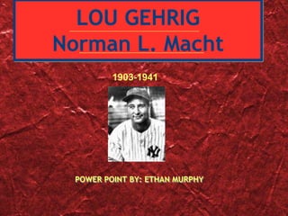 LOU GEHRIG
Norman L. Macht
         1903-1941




 POWER POINT BY: ETHAN MURPHY
 