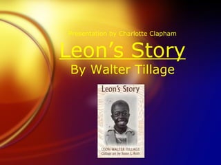 Presentation by Charlotte Clapham Leon’s Story By Walter Tillage 